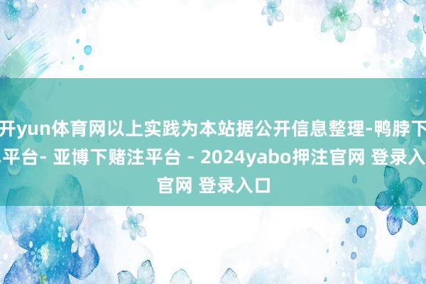 开yun体育网以上实践为本站据公开信息整理-鸭脖下单平台- 亚博下赌注平台 - 2024yabo押注官网 登录入口