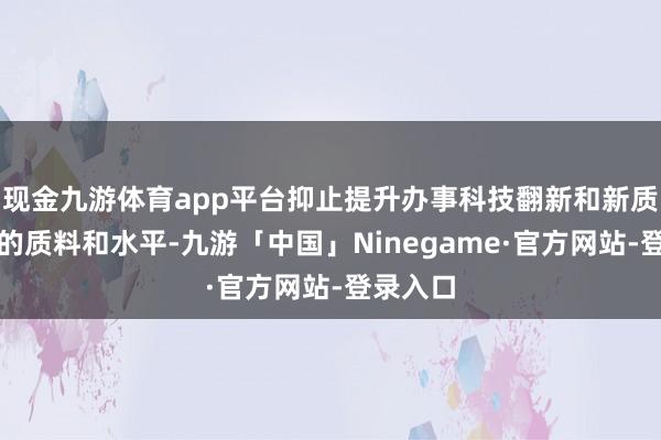 现金九游体育app平台抑止提升办事科技翻新和新质坐蓐力的质料和水平-九游「中国」Ninegame·官方网站-登录入口