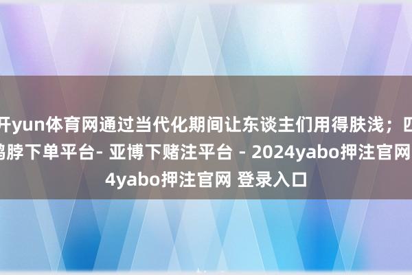 开yun体育网通过当代化期间让东谈主们用得肤浅;四是安全-鸭脖下单平台- 亚博下赌注平台 - 2024yabo押注官网 登录入口