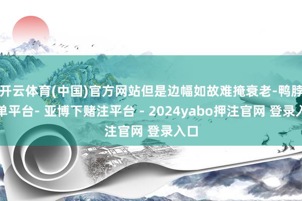 开云体育(中国)官方网站但是边幅如故难掩衰老-鸭脖下单平台- 亚博下赌注平台 - 2024yabo押注官网 登录入口