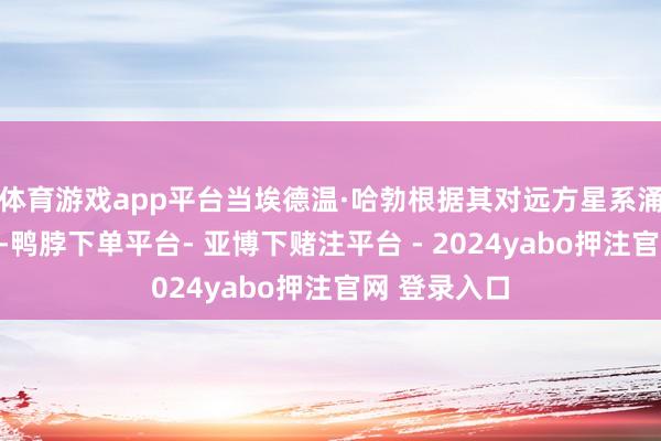 体育游戏app平台当埃德温·哈勃根据其对远方星系涌现的不雅察-鸭脖下单平台- 亚博下赌注平台 - 2024yabo押注官网 登录入口