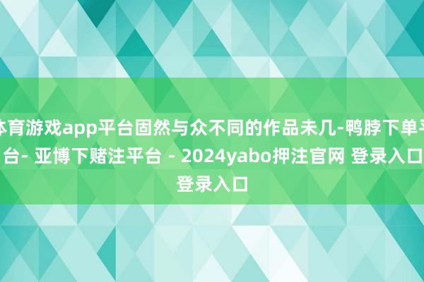 体育游戏app平台固然与众不同的作品未几-鸭脖下单平台- 亚博下赌注平台 - 2024yabo押注官网 登录入口