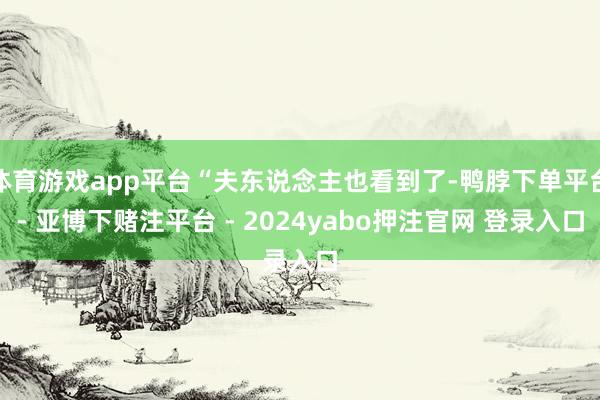 体育游戏app平台“夫东说念主也看到了-鸭脖下单平台- 亚博下赌注平台 - 2024yabo押注官网 登录入口