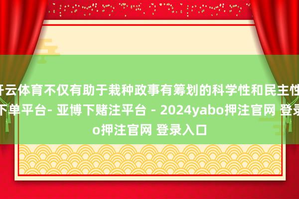 开云体育不仅有助于栽种政事有筹划的科学性和民主性-鸭脖下单平台- 亚博下赌注平台 - 2024yabo押注官网 登录入口