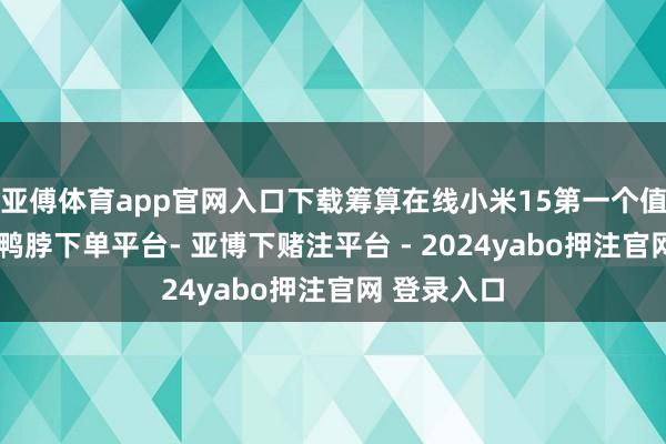 亚傅体育app官网入口下载筹算在线小米15第一个值得说的点-鸭脖下单平台- 亚博下赌注平台 - 2024yabo押注官网 登录入口