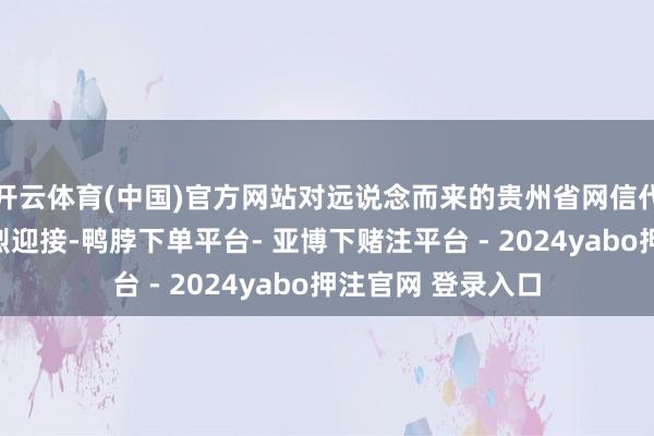 开云体育(中国)官方网站对远说念而来的贵州省网信代表团一瞥默示浓烈迎接-鸭脖下单平台- 亚博下赌注平台 - 2024yabo押注官网 登录入口