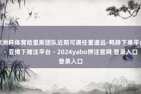 欧洲杯体育哈里斯团队近期可谓任重道远-鸭脖下单平台- 亚博下赌注平台 - 2024yabo押注官网 登录入口