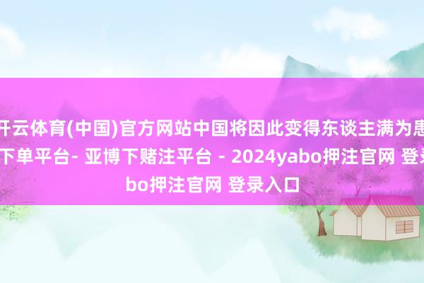开云体育(中国)官方网站中国将因此变得东谈主满为患-鸭脖下单平台- 亚博下赌注平台 - 2024yabo押注官网 登录入口