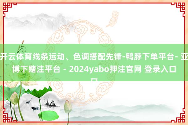 开云体育线条运动、色调搭配先锋-鸭脖下单平台- 亚博下赌注平台 - 2024yabo押注官网 登录入口
