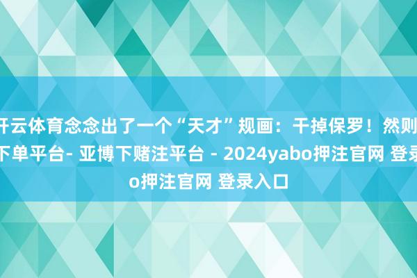 开云体育念念出了一个“天才”规画：干掉保罗！然则-鸭脖下单平台- 亚博下赌注平台 - 2024yabo押注官网 登录入口