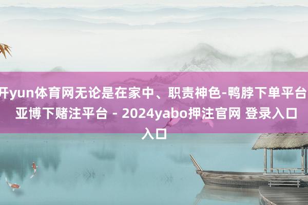 开yun体育网无论是在家中、职责神色-鸭脖下单平台- 亚博下赌注平台 - 2024yabo押注官网 登录入口