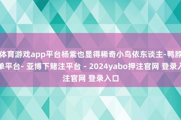 体育游戏app平台杨紫也显得稀奇小鸟依东谈主-鸭脖下单平台- 亚博下赌注平台 - 2024yabo押注官网 登录入口