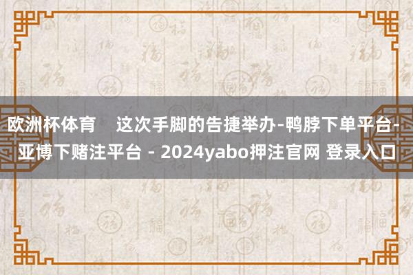 欧洲杯体育    这次手脚的告捷举办-鸭脖下单平台- 亚博下赌注平台 - 2024yabo押注官网 登录入口