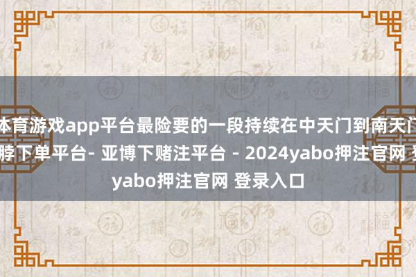 体育游戏app平台最险要的一段持续在中天门到南天门之间-鸭脖下单平台- 亚博下赌注平台 - 2024yabo押注官网 登录入口