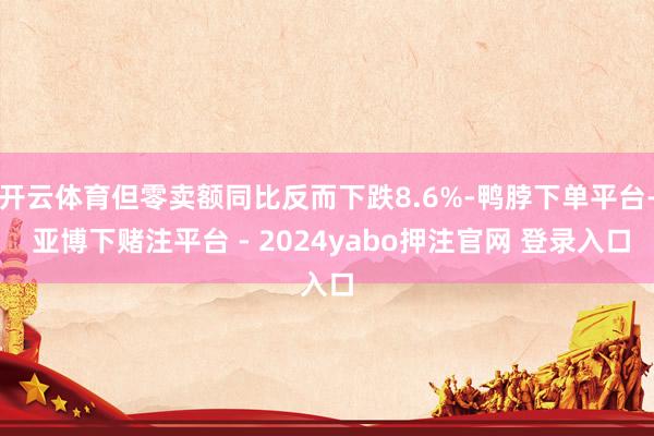 开云体育但零卖额同比反而下跌8.6%-鸭脖下单平台- 亚博下赌注平台 - 2024yabo押注官网 登录入口
