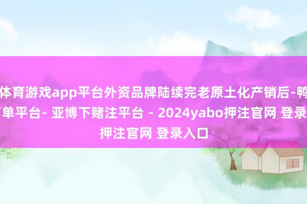 体育游戏app平台外资品牌陆续完老原土化产销后-鸭脖下单平台- 亚博下赌注平台 - 2024yabo押注官网 登录入口