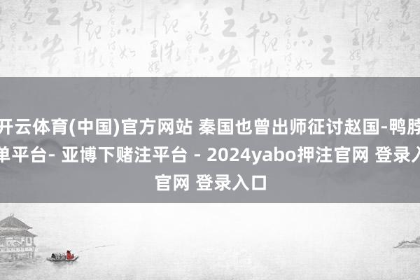 开云体育(中国)官方网站 秦国也曾出师征讨赵国-鸭脖下单平台- 亚博下赌注平台 - 2024yabo押注官网 登录入口