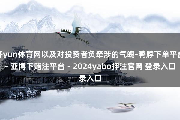开yun体育网以及对投资者负牵涉的气魄-鸭脖下单平台- 亚博下赌注平台 - 2024yabo押注官网 登录入口