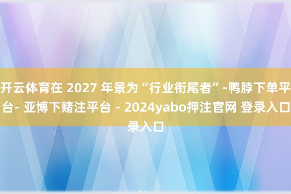 开云体育在 2027 年景为“行业衔尾者”-鸭脖下单平台- 亚博下赌注平台 - 2024yabo押注官网 登录入口