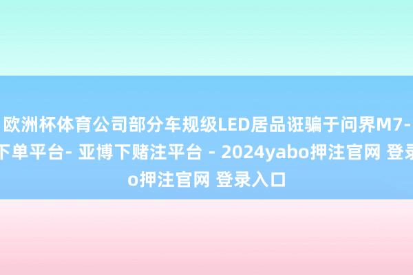 欧洲杯体育公司部分车规级LED居品诳骗于问界M7-鸭脖下单平台- 亚博下赌注平台 - 2024yabo押注官网 登录入口
