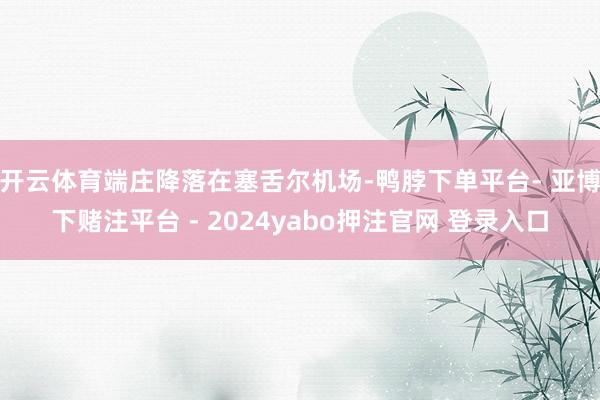 开云体育端庄降落在塞舌尔机场-鸭脖下单平台- 亚博下赌注平台 - 2024yabo押注官网 登录入口