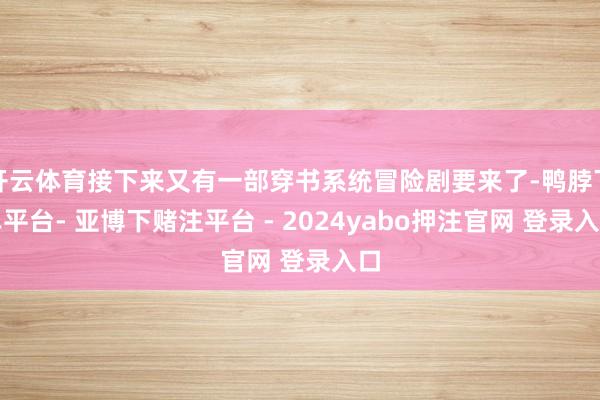 开云体育接下来又有一部穿书系统冒险剧要来了-鸭脖下单平台- 亚博下赌注平台 - 2024yabo押注官网 登录入口