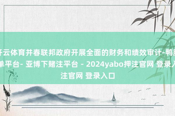 开云体育并春联邦政府开展全面的财务和绩效审计-鸭脖下单平台- 亚博下赌注平台 - 2024yabo押注官网 登录入口