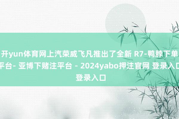 开yun体育网上汽荣威飞凡推出了全新 R7-鸭脖下单平台- 亚博下赌注平台 - 2024yabo押注官网 登录入口