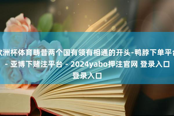 欧洲杯体育畴昔两个国有领有相通的开头-鸭脖下单平台- 亚博下赌注平台 - 2024yabo押注官网 登录入口