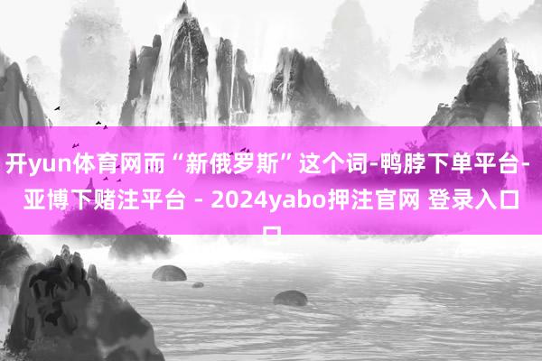 开yun体育网而“新俄罗斯”这个词-鸭脖下单平台- 亚博下赌注平台 - 2024yabo押注官网 登录入口