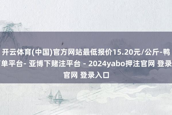 开云体育(中国)官方网站最低报价15.20元/公斤-鸭脖下单平台- 亚博下赌注平台 - 2024yabo押注官网 登录入口