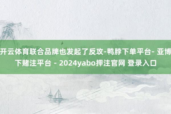 开云体育联合品牌也发起了反攻-鸭脖下单平台- 亚博下赌注平台 - 2024yabo押注官网 登录入口