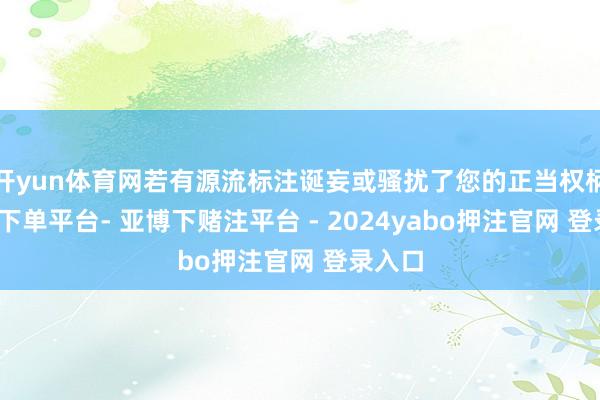 开yun体育网若有源流标注诞妄或骚扰了您的正当权柄-鸭脖下单平台- 亚博下赌注平台 - 2024yabo押注官网 登录入口