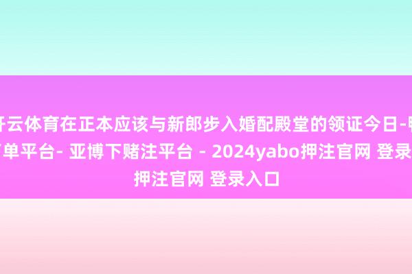 开云体育在正本应该与新郎步入婚配殿堂的领证今日-鸭脖下单平台- 亚博下赌注平台 - 2024yabo押注官网 登录入口