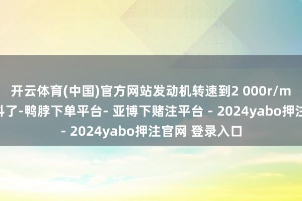 开云体育(中国)官方网站发动机转速到2 000r/min独揽车就不抖了-鸭脖下单平台- 亚博下赌注平台 - 2024yabo押注官网 登录入口