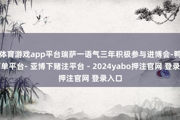 体育游戏app平台瑞萨一语气三年积极参与进博会-鸭脖下单平台- 亚博下赌注平台 - 2024yabo押注官网 登录入口