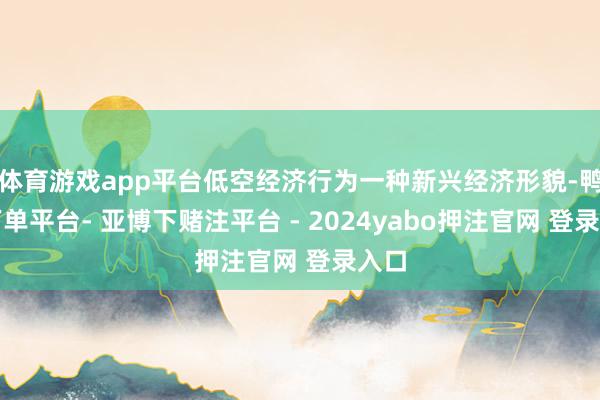 体育游戏app平台低空经济行为一种新兴经济形貌-鸭脖下单平台- 亚博下赌注平台 - 2024yabo押注官网 登录入口