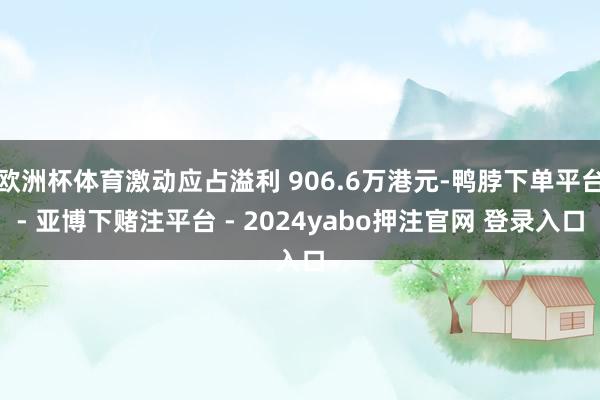 欧洲杯体育激动应占溢利 906.6万港元-鸭脖下单平台- 亚博下赌注平台 - 2024yabo押注官网 登录入口