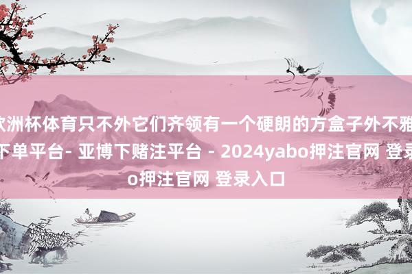欧洲杯体育只不外它们齐领有一个硬朗的方盒子外不雅-鸭脖下单平台- 亚博下赌注平台 - 2024yabo押注官网 登录入口