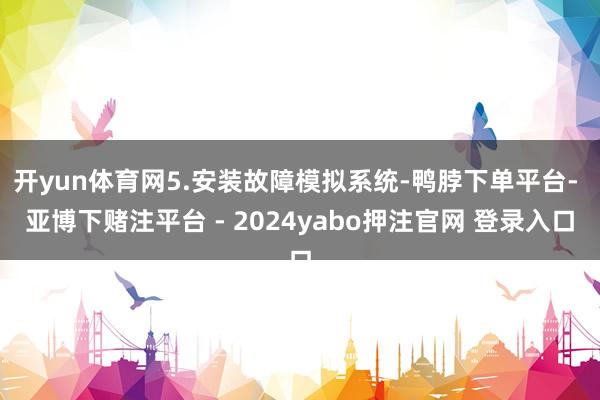 开yun体育网5.安装故障模拟系统-鸭脖下单平台- 亚博下赌注平台 - 2024yabo押注官网 登录入口
