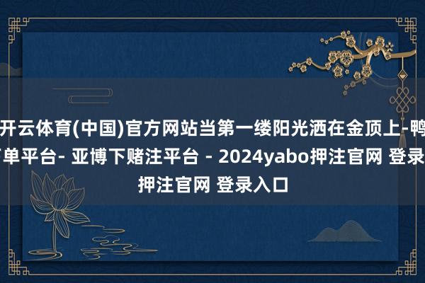 开云体育(中国)官方网站当第一缕阳光洒在金顶上-鸭脖下单平台- 亚博下赌注平台 - 2024yabo押注官网 登录入口