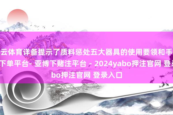 开云体育详备提示了质料惩处五大器具的使用要领和手段-鸭脖下单平台- 亚博下赌注平台 - 2024yabo押注官网 登录入口
