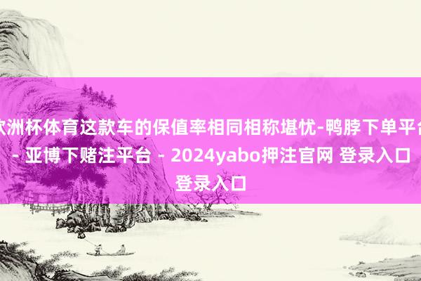 欧洲杯体育这款车的保值率相同相称堪忧-鸭脖下单平台- 亚博下赌注平台 - 2024yabo押注官网 登录入口