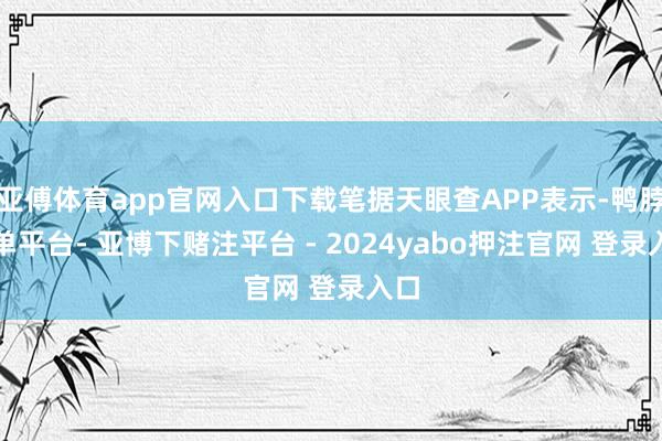 亚傅体育app官网入口下载笔据天眼查APP表示-鸭脖下单平台- 亚博下赌注平台 - 2024yabo押注官网 登录入口