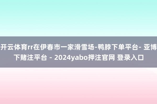 开云体育rr在伊春市一家滑雪场-鸭脖下单平台- 亚博下赌注平台 - 2024yabo押注官网 登录入口