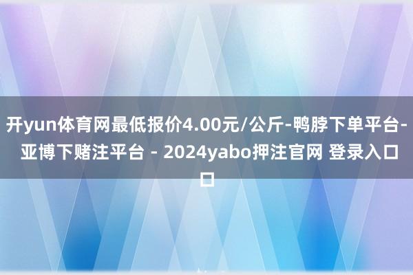 开yun体育网最低报价4.00元/公斤-鸭脖下单平台- 亚博下赌注平台 - 2024yabo押注官网 登录入口