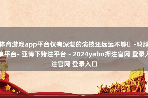 体育游戏app平台仅有深湛的演技还远远不够❌-鸭脖下单平台- 亚博下赌注平台 - 2024yabo押注官网 登录入口