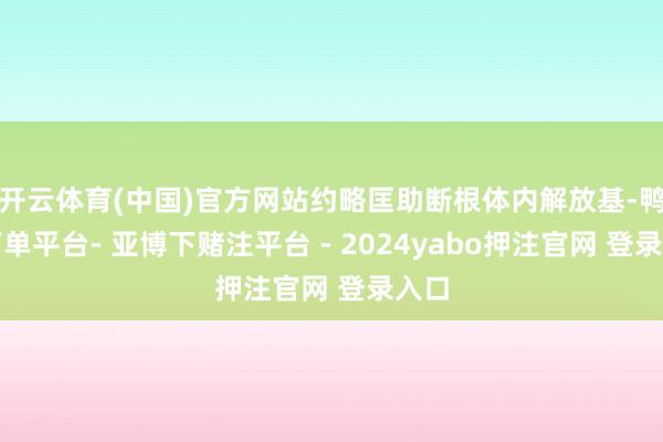 开云体育(中国)官方网站约略匡助断根体内解放基-鸭脖下单平台- 亚博下赌注平台 - 2024yabo押注官网 登录入口