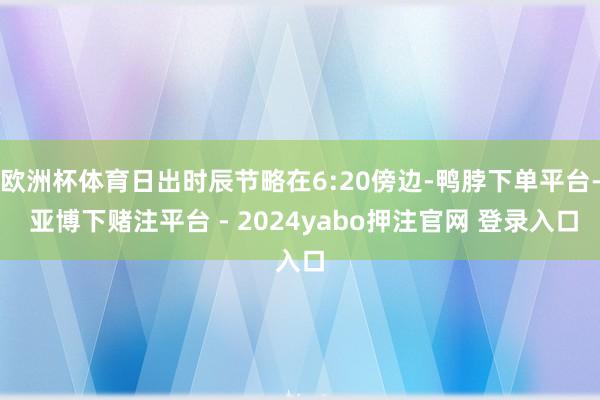 欧洲杯体育日出时辰节略在6:20傍边-鸭脖下单平台- 亚博下赌注平台 - 2024yabo押注官网 登录入口