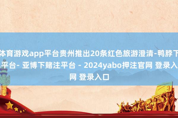 体育游戏app平台贵州推出20条红色旅游澄清-鸭脖下单平台- 亚博下赌注平台 - 2024yabo押注官网 登录入口